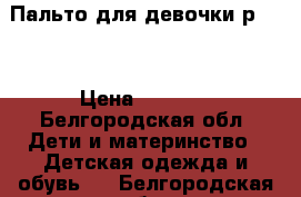 Пальто для девочки р.146 › Цена ­ 1 000 - Белгородская обл. Дети и материнство » Детская одежда и обувь   . Белгородская обл.